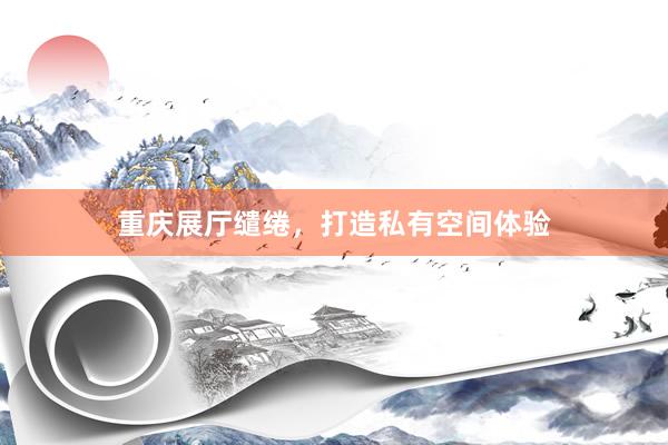 重庆展厅缱绻，打造私有空间体验