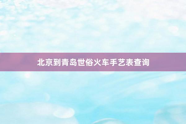 北京到青岛世俗火车手艺表查询
