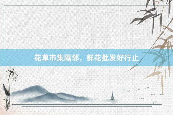 花草市集隔邻，鲜花批发好行止
