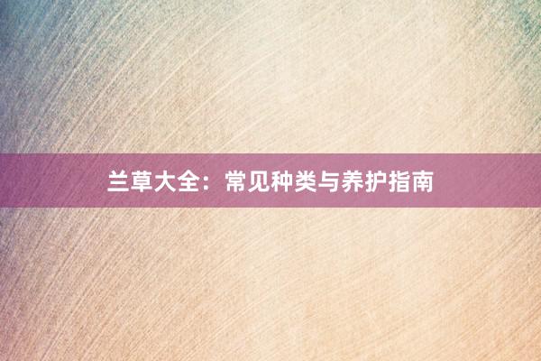 兰草大全：常见种类与养护指南
