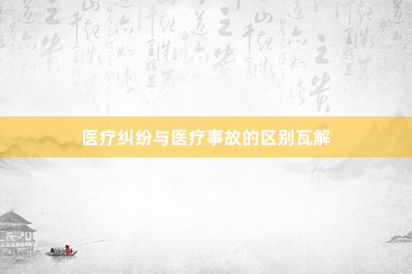 医疗纠纷与医疗事故的区别瓦解