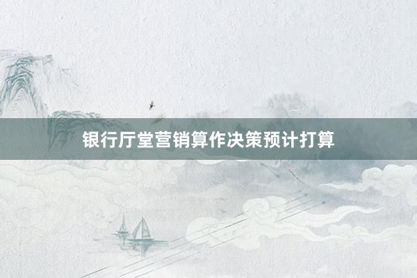 银行厅堂营销算作决策预计打算